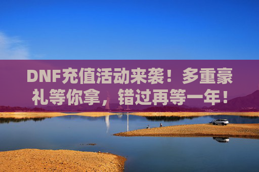 DNF充值活动来袭!多重豪礼等你拿,错过再等一年!DNF充值活动来袭!多重豪礼等你拿,错过再等一年!