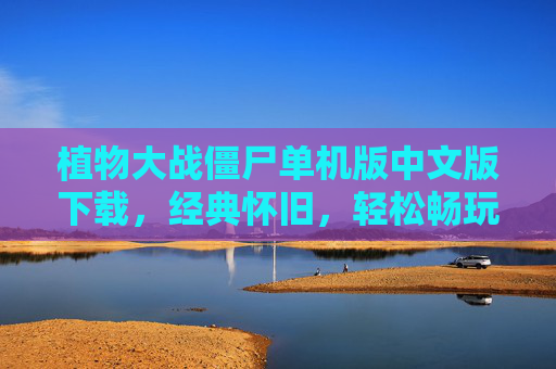 植物大战僵尸单机版中文版下载，经典怀旧，轻松畅玩，植物大战僵尸单机版中文版下载，经典怀旧，轻松畅玩