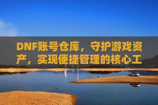 DNF账号仓库,守护游戏资产,实现便捷管理的核心工具,DNF账号仓库,守护游戏资产,实现便捷管理的核心工具