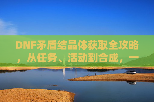 DNF矛盾结晶体获取全攻略，从任务、活动到合成，一文解析所有途径，DNF矛盾结晶体获取全攻略，任务、活动到合成，一文解析所有途径