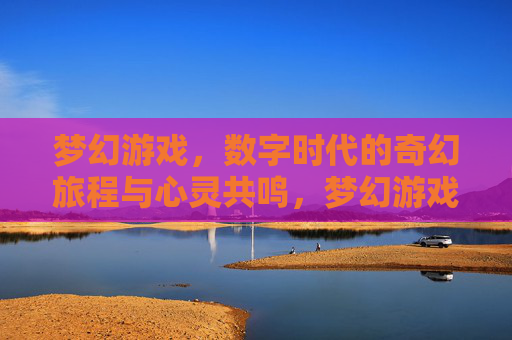 梦幻游戏，数字时代的奇幻旅程与心灵共鸣，梦幻游戏，数字时代的奇幻旅程与心灵共鸣