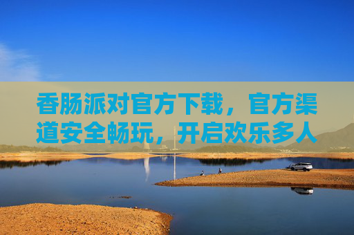 香肠派对官方下载，官方渠道安全畅玩，开启欢乐多人冒险之旅，香肠派对官方下载，安全畅玩，开启欢乐多人冒险之旅