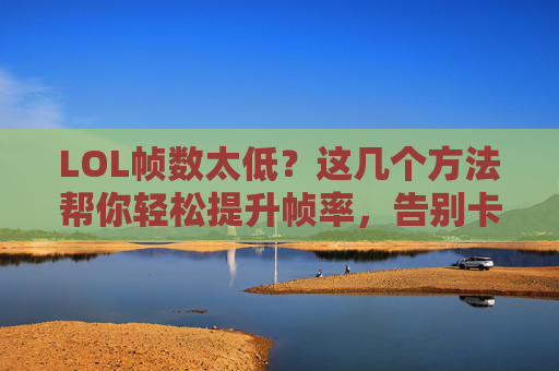 LOL帧数太低？这几个方法帮你轻松提升帧率，告别卡顿！LOL帧数太低？这几个方法帮你轻松提升帧率，告别卡顿！
