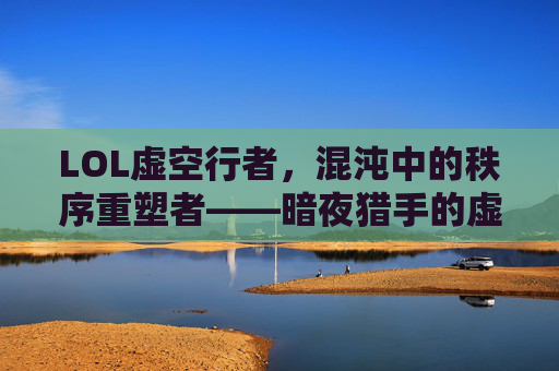 LOL虚空行者，混沌中的秩序重塑者——暗夜猎手的虚空觉醒，LOL虚空行者，混沌中的秩序重塑者——暗夜猎手的虚空觉醒