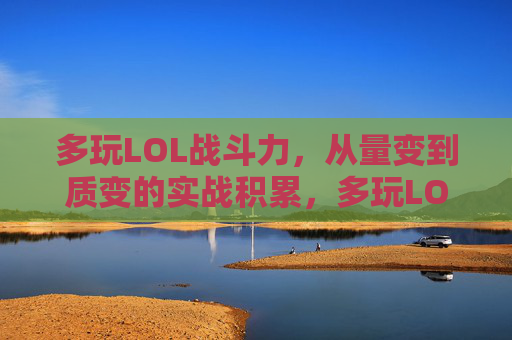 多玩LOL战斗力，从量变到质变的实战积累，多玩LOL战斗力，从量变到质变的实战积累