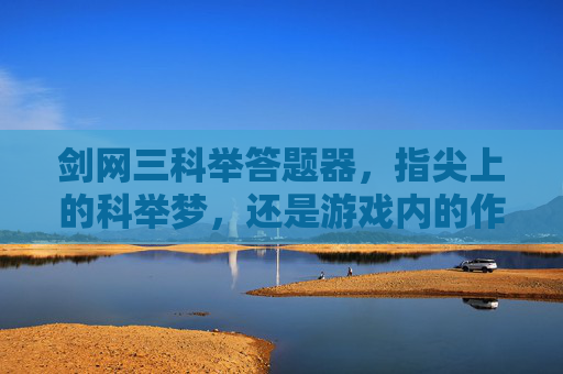 剑网三科举答题器,指尖上的科举梦,还是游戏内的作弊利器?剑网三科举答题器,指尖上的科举梦还是游戏作弊利器?