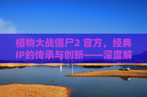 植物大战僵尸2 官方，经典IP的传承与创新——深度解析游戏背后的官方策略与玩家互动，植物大战僵尸2，经典IP的传承与创新——深度解析游戏背后的官方策略与玩家互动