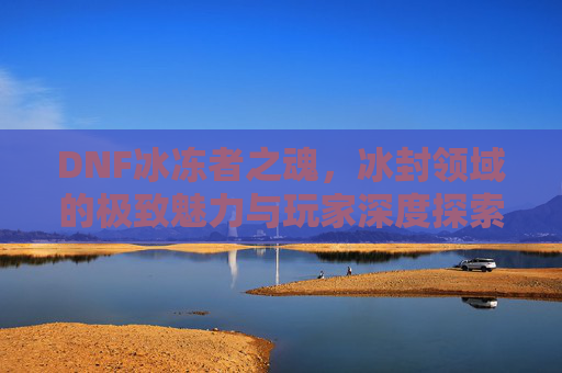 DNF冰冻者之魂，冰封领域的极致魅力与玩家深度探索，DNF冰冻者之魂，冰封领域的极致魅力与玩家深度探索