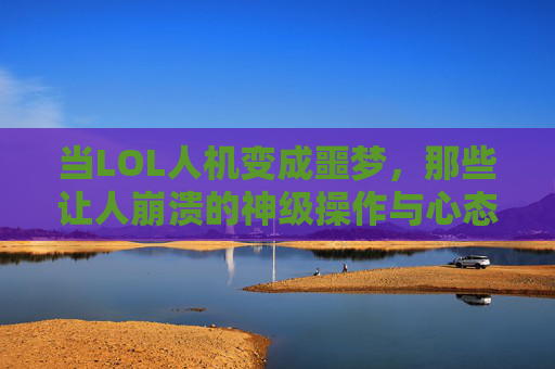 当LOL人机变成噩梦，那些让人崩溃的神级操作与心态博弈，当LOL人机变成噩梦，神级操作与心态博弈的崩溃瞬间