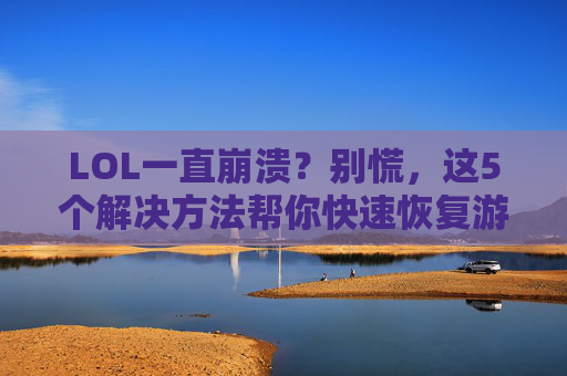 LOL一直崩溃？别慌，这5个解决方法帮你快速恢复游戏！LOL一直崩溃？别慌，这5个解决方法帮你快速恢复游戏！