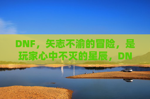 DNF，矢志不渝的冒险，是玩家心中不灭的星辰，DNF，矢志不渝的冒险，是玩家心中不灭的星辰
