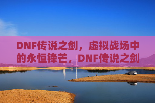 DNF传说之剑，虚拟战场中的永恒锋芒，DNF传说之剑，虚拟战场的永恒锋芒