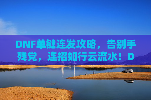 DNF单键连发攻略，告别手残党，连招如行云流水！DNF单键连发攻略，告别手残，连招行云流水