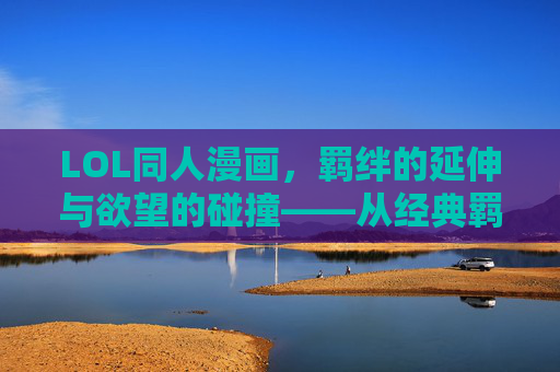 LOL同人漫画,羁绊的延伸与欲望的碰撞——从经典羁绊到禁忌之恋的二次元再创作,LOL同人漫画,羁绊的延伸与欲望的碰撞——从经典羁绊到禁忌之恋的二次元再创作