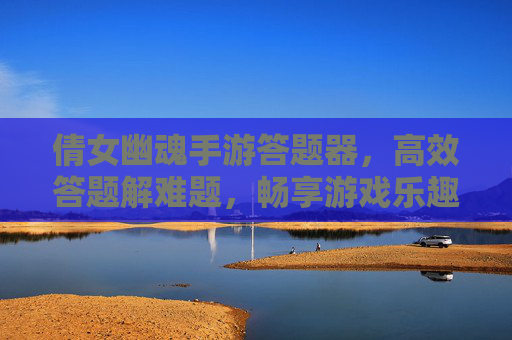 倩女幽魂手游答题器，高效答题解难题，畅享游戏乐趣的实用工具，倩女幽魂手游答题器，高效答题解难题，畅享游戏乐趣的实用工具