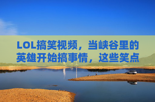 LOL搞笑视频,当峡谷里的英雄开始搞事情,这些笑点让你笑到拍桌!LOL搞笑视频,峡谷英雄搞事情,笑点密集让你拍桌!