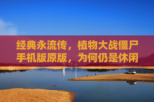 经典永流传，植物大战僵尸手机版原版，为何仍是休闲游戏的不朽传奇？经典永流传，植物大战僵尸手机版原版，为何仍是休闲游戏的不朽传奇？