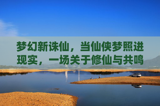梦幻新诛仙，当仙侠梦照进现实，一场关于修仙与共鸣的数字盛宴，梦幻新诛仙，当仙侠梦照进现实，一场关于修仙与共鸣的数字盛宴