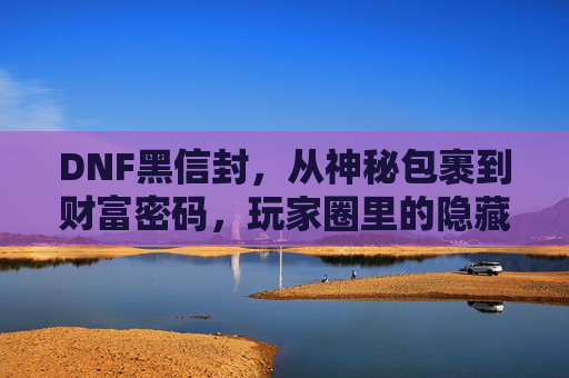 DNF黑信封，从神秘包裹到财富密码，玩家圈里的隐藏宝藏，DNF黑信封，从神秘包裹到玩家圈财富密码的隐藏宝藏