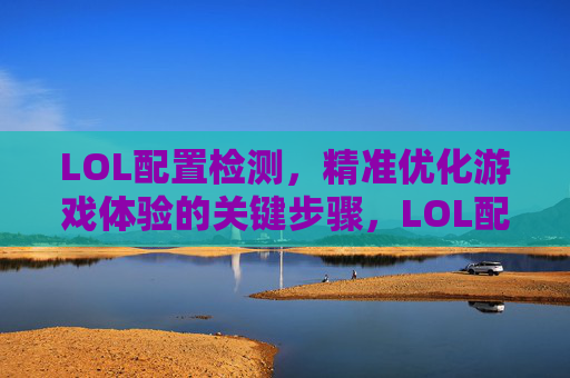 LOL配置检测，精准优化游戏体验的关键步骤，LOL配置检测，精准优化游戏体验的关键步骤