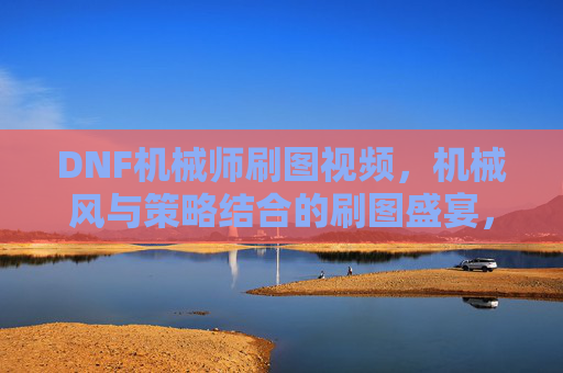 DNF机械师刷图视频,机械风与策略结合的刷图盛宴,看完秒懂职业魅力!DNF机械师刷图视频,机械风与策略结合的刷图盛宴,看完秒懂职业魅力!