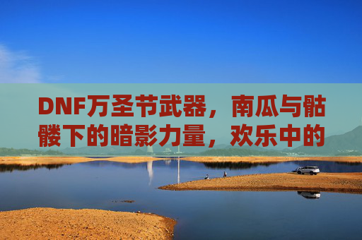 DNF万圣节武器，南瓜与骷髅下的暗影力量，欢乐中的战斗激情，DNF万圣节武器，南瓜与骷髅暗影之力，欢乐中燃战斗激情