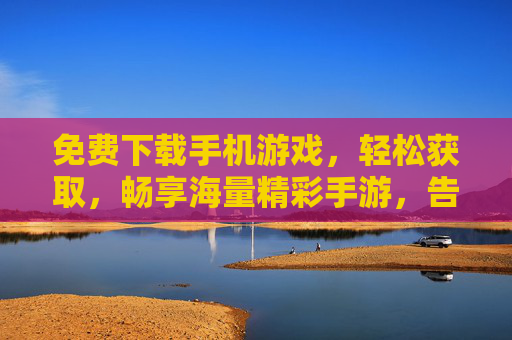 免费下载手机游戏,轻松获取,畅享海量精彩手游,告别付费烦恼,免费下载海量手游,畅享畅玩,告别付费烦恼