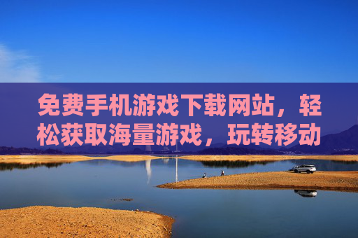 免费手机游戏下载网站，轻松获取海量游戏，玩转移动娱乐新体验，免费手机游戏下载网站，轻松获取海量游戏，玩转移动娱乐新体验