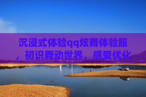 沉浸式体验qq炫舞体验服，初识舞动世界，感受优化与期待，沉浸式体验qq炫舞体验服，初识舞动世界，感受优化与期待