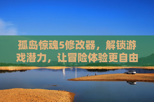 孤岛惊魂5修改器，解锁游戏潜力，让冒险体验更自由，孤岛惊魂5修改器，解锁游戏潜力，让冒险体验更自由