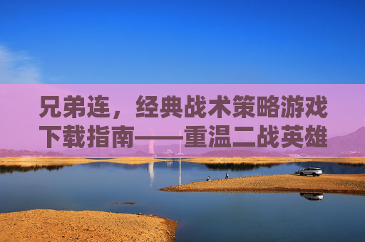 兄弟连，经典战术策略游戏下载指南——重温二战英雄的荣耀与策略，兄弟连，经典战术策略游戏下载指南，重温二战英雄的荣耀与策略