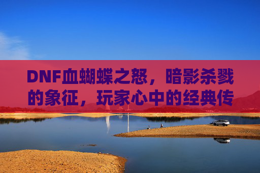 DNF血蝴蝶之怒，暗影杀戮的象征，玩家心中的经典传奇，DNF血蝴蝶之怒，暗影杀戮的象征，玩家心中的经典传奇
