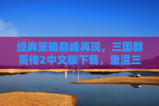 经典策略巅峰再现，三国群英传2中文版下载，重温三国策略魅力，经典策略巅峰再现，三国群英传2中文版下载，重温三国策略魅力