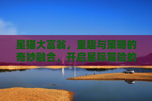 星猫大富翁,童趣与策略的奇妙融合,开启星际冒险的欢乐之旅,星猫大富翁,童趣与策略的奇妙融合,开启星际冒险的欢乐之旅