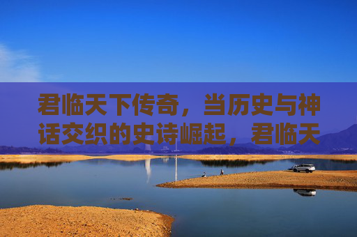 君临天下传奇,当历史与神话交织的史诗崛起,君临天下传奇,历史与神话交织的史诗崛起