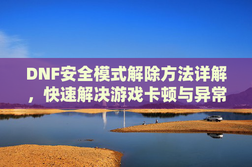 DNF安全模式解除方法详解，快速解决游戏卡顿与异常问题，DNF安全模式解除方法详解，快速解决游戏卡顿与异常问题