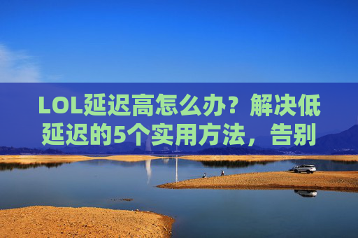 LOL延迟高怎么办？解决低延迟的5个实用方法，告别卡顿掉线！LOL延迟高怎么办？5个实用方法解决低延迟，告别卡顿掉线！