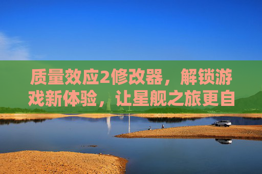 质量效应2修改器，解锁游戏新体验，让星舰之旅更自由，质量效应2修改器，解锁游戏新体验，让星舰之旅更自由