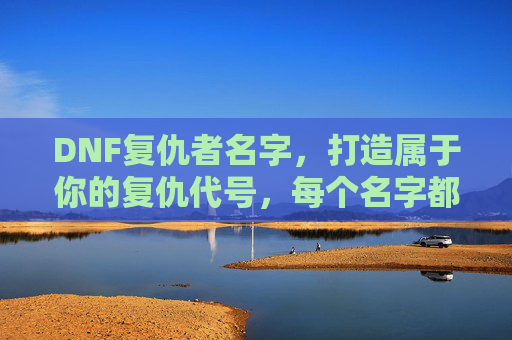 DNF复仇者名字,打造属于你的复仇代号,每个名字都藏着角色故事,DNF复仇者名字,打造专属复仇代号,每个名字都藏着角色故事