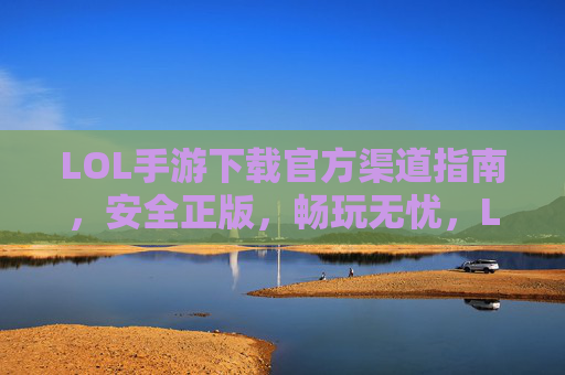 LOL手游下载官方渠道指南，安全正版，畅玩无忧，LOL手游下载官方渠道指南，安全正版，畅玩无忧