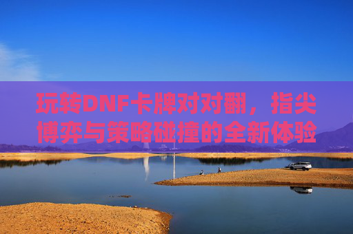 玩转DNF卡牌对对翻，指尖博弈与策略碰撞的全新体验，玩转DNF卡牌对对翻，指尖博弈与策略碰撞的全新体验