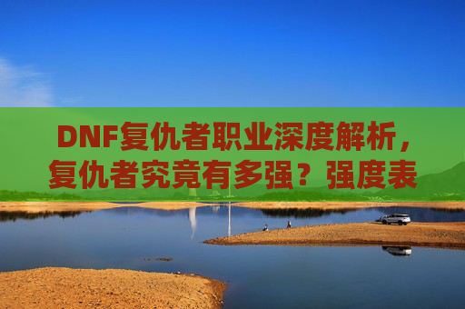 DNF复仇者职业深度解析，复仇者究竟有多强？强度表现与玩法技巧全解析，DNF复仇者职业深度解析，强度表现与玩法技巧全解析