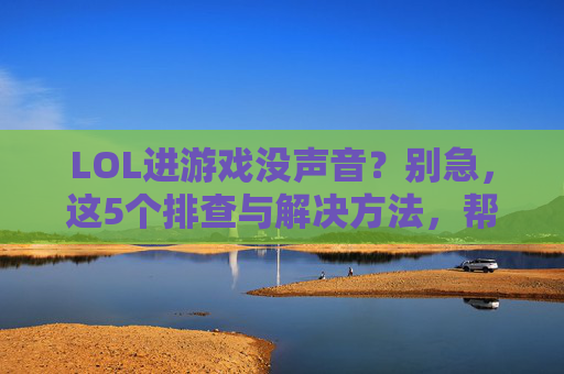 LOL进游戏没声音？别急，这5个排查与解决方法，帮你快速恢复游戏音效，LOL进游戏没声音？别急，这5个排查与解决方法，帮你快速恢复游戏音效