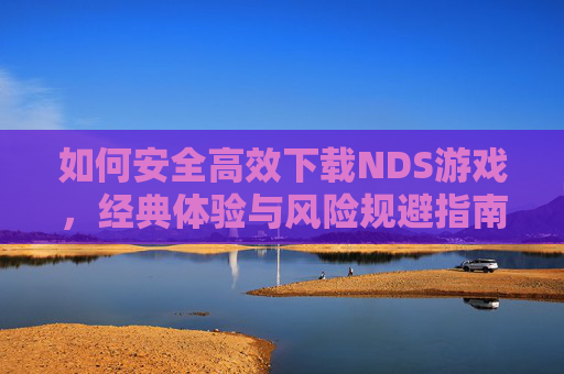 如何安全高效下载NDS游戏，经典体验与风险规避指南，如何安全高效下载NDS游戏，经典体验与风险规避指南
