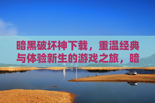 暗黑破坏神下载，重温经典与体验新生的游戏之旅，暗黑破坏神下载，重温经典与体验新生的游戏之旅