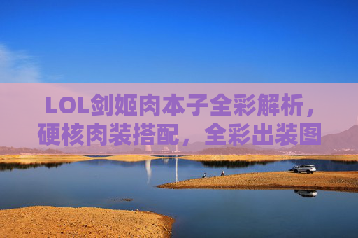 LOL剑姬肉本子全彩解析，硬核肉装搭配，全彩出装图鉴，上单霸主强势崛起！LOL剑姬肉本子全彩解析，硬核肉装搭配与全彩出装图鉴，上单霸主强势崛起指南