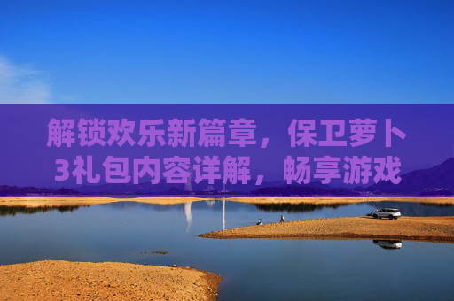 解锁欢乐新篇章，保卫萝卜3礼包内容详解，畅享游戏福利与趣味挑战，解锁欢乐新篇章，保卫萝卜3礼包内容详解，畅享游戏福利与趣味挑战
