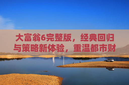 大富翁6完整版，经典回归与策略新体验，重温都市财富博弈的乐趣，大富翁6完整版，经典回归与策略新体验，重温都市财富博弈的乐趣