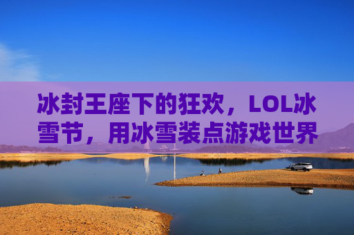 冰封王座下的狂欢，LOL冰雪节，用冰雪装点游戏世界，冰封王座下的狂欢，LOL冰雪节用冰雪装点游戏世界
