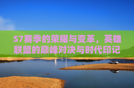 S7赛季的荣耀与变革，英雄联盟的巅峰对决与时代印记，S7赛季的荣耀与变革，英雄联盟的巅峰对决与时代印记